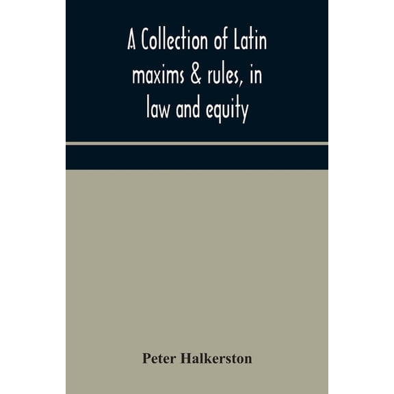 A collection of Latin maxims & rules, in law and equity, selected from the most eminent authors, on the civil, canon, fe, (Paperback)