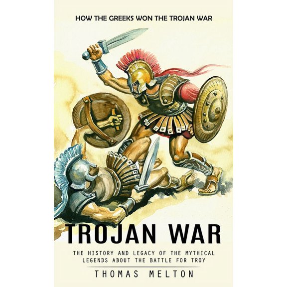 Trojan War: How the Greeks Won the Trojan War (The History and Legacy of the Mythical Legends About the Battle for Troy), (Paperback)