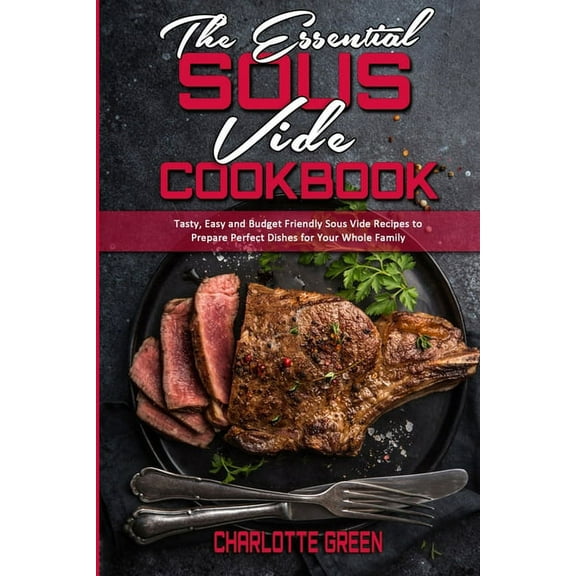 The Essential Sous Vide Cookbook : Tasty, Easy and Budget Friendly Sous Vide Recipes to Prepare Perfect Dishes for Your Whole Family (Paperback)