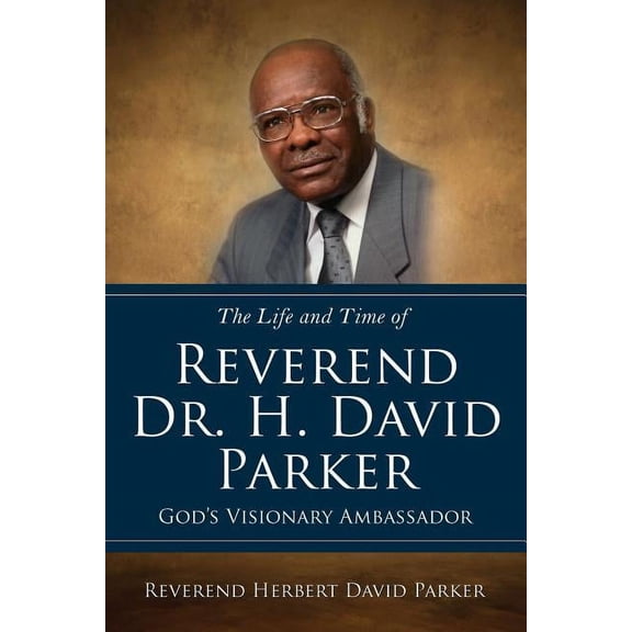 The Life and Time of Reverend Dr. H. David Parker God's Visionary Ambassador, (Paperback)