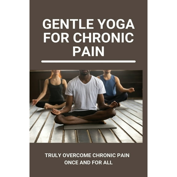 Gentle Yoga For Chronic Pain: Truly Overcome Chronic Pain Once And For All: Overcoming Chronic Pain With Yoga (Paperback)
