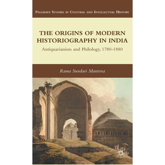 Palgrave Studies in Cultural and Intelle The Origins of Modern Historiography in India: Antiquarianism and Philology, 1780-1880, (Hardcover)