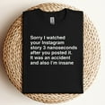 thumbnail image 2 of Sorry I Watched Your Instagram Story 3 Nanoseconds After You Posted It T-Shirt, 2 of 5