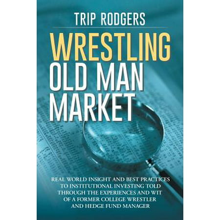 Wrestling Old Man Market : Real World Insight and Best Practices to Institutional Investing Told Through the Experiences and Wit of a Former College Wrestler and Hedge Fund (Best Treatment For Male Thrush)
