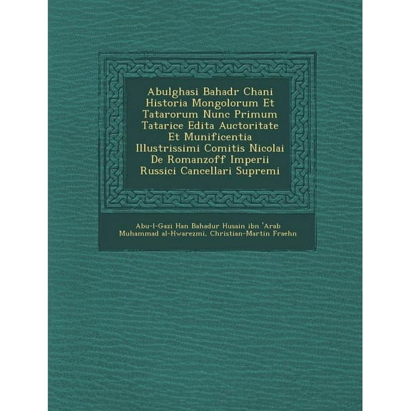 Abulghasi Bahad R Chani Historia Mongolorum Et Tatarorum Nunc Primum Tatarice Edita Auctoritate Et Munificentia Illustrissimi Comitis Nicolai de Romanzoff Imperii Russici Cancellari Supremi