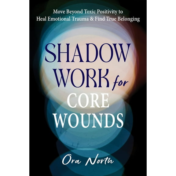 Shadow Work for Core Wounds: Move Beyond Toxic Positivity to Heal Emotional Trauma and Find True Belonging, (Paperback)