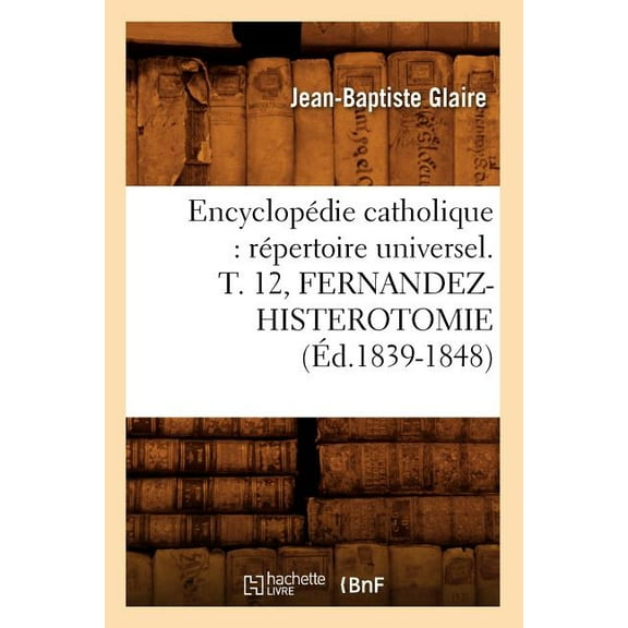 Generalites: Encyclopédie Catholique: Répertoire Universel. T. 12, Fernandez-Histerotomie (Éd.1839-1848) (Paperback)