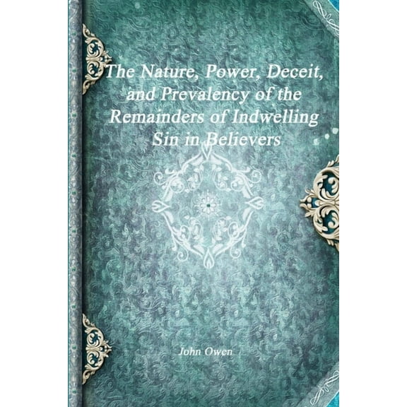 The Nature, Power, Deceit, and Prevalency of the Remainders of Indwelling Sin in Believers, (Paperback)