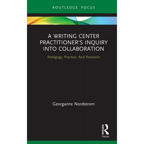 Routledge Research in Writing Studies A Writing Center Practitioner's Inquiry into Collaboration: Pedagogy, Practice, And Research, (Hardcover)