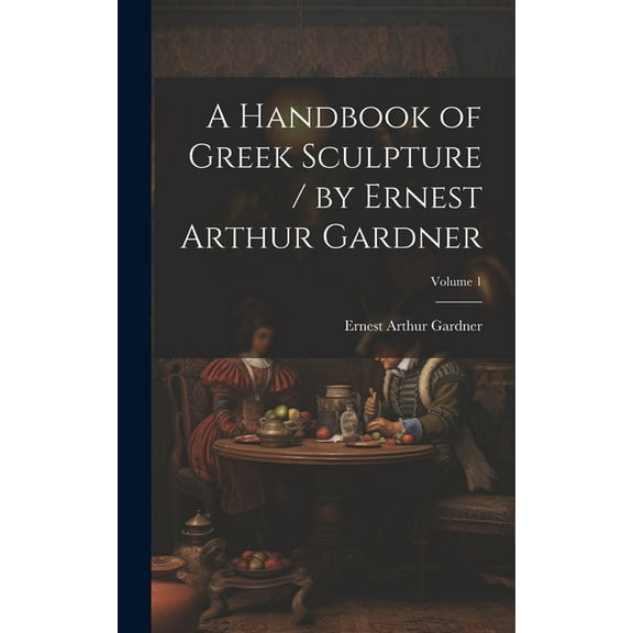 A Handbook of Greek Sculpture / by Ernest Arthur Gardner; Volume 1, (Hardcover)