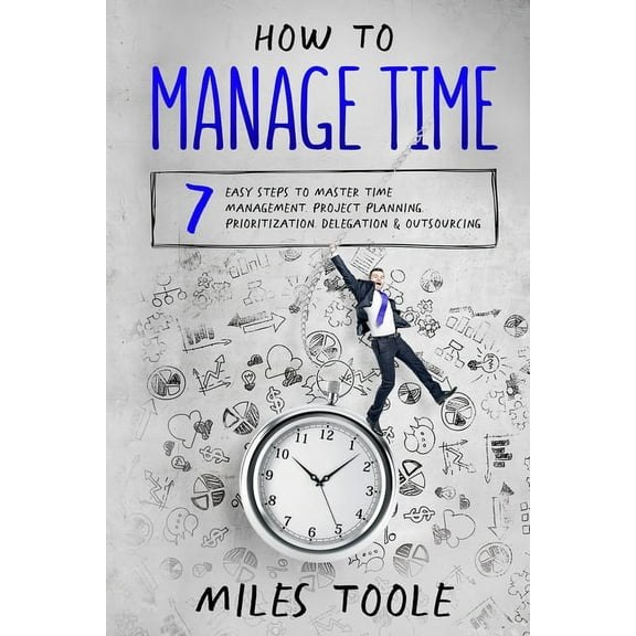How to Manage Time: 7 Easy Steps to Master Time Management, Project Planning, Prioritization, Delegation & Outsourci, (Paperback)