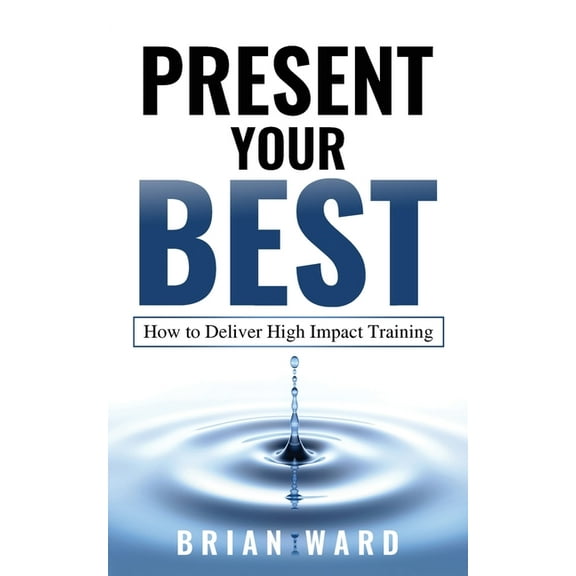 Present Your Best: How to Deliver High Impact Training, (Paperback)