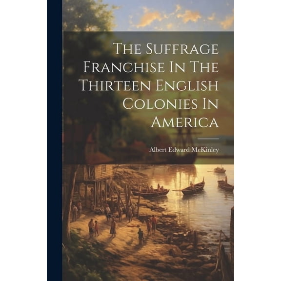 The Suffrage Franchise In The Thirteen English Colonies In America (Paperback)