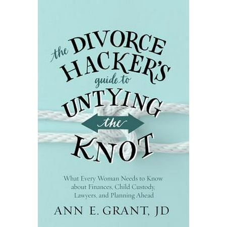 The Divorce Hacker's Guide to Untying the Knot : What Every Woman Needs to Know about Finances, Child Custody, Lawyers, and Planning
