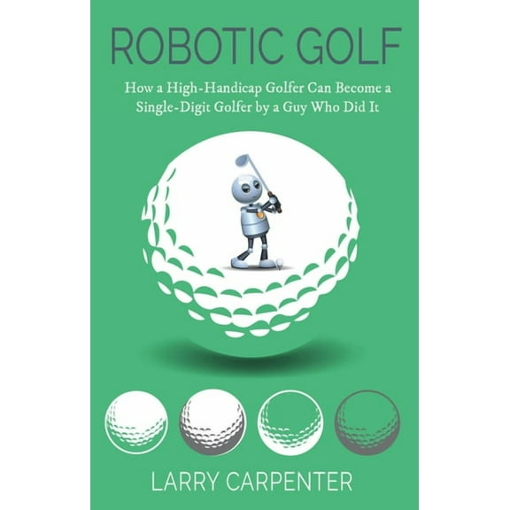 Robotic Golf: How a High-Handicap Golfer Can Become a Single-Digit Golfer by a Guy Who Did It, (Paperback)