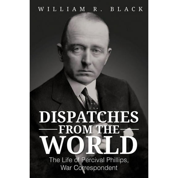 Dispatches from the World : The Life of Percival Phillips, War Correspondent
