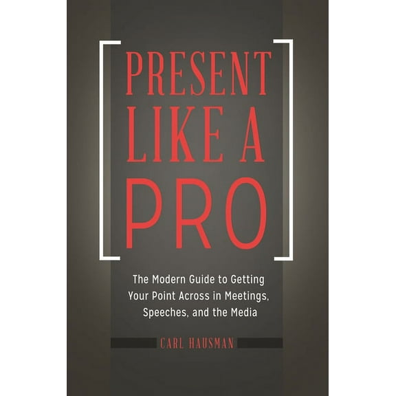 Present Like a Pro: The Modern Guide to Getting Your Point Across in Meetings, Speeches, and the Media, (Hardcover)