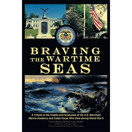 Braving the Wartime Seas : A Tribute to the Cadets and Graduates of the U.S. Merchant Marine Academy and Cadet Corps Who Died During World War