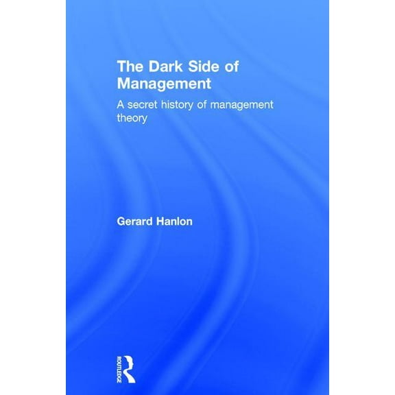 The Dark Side of Management: A Secret History of Management Knowledge, (Hardcover)