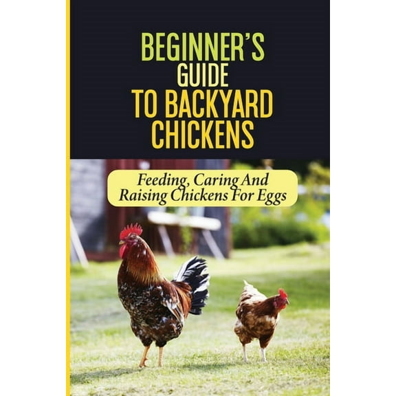 Beginner's Guide To Backyard Chickens: Feeding, Caring And Raising Chickens For Eggs: How To Harvest Your Backyard Chick, (Paperback)