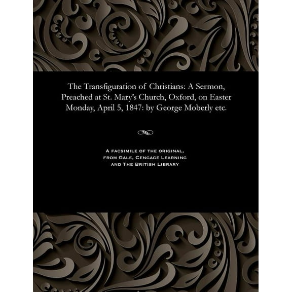 The Transfiguration of Christians: A Sermon, Preached at St. Mary's Church, Oxford, on Easter Monday, April 5, 1847: By , (Paperback)