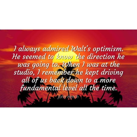 John Hench - Famous Quotes Laminated POSTER PRINT 24x20 - I always admired Walt's optimism. He seemed to know the direction he was going to. When I was at the studio, I remember he kept driving all (Best Direction To Drive Going To The Sun Road)