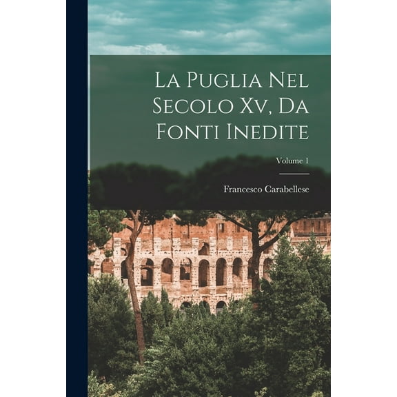 La Puglia Nel Secolo Xv, Da Fonti Inedite; Volume 1 (Paperback)