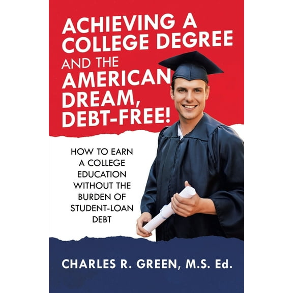 Achieving a College Degree and the American Dream, Debt-Free! : How to Earn a College Education Without the Burden of Student-Loan Debt