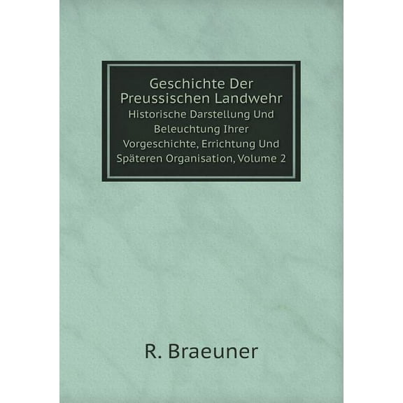Geschichte Der Preussischen Landwehr Historische Darstellung Und Beleuchtung Ihrer Vorgeschichte, Errichtung Und Späteren Organisation, Volume 2 (Paperback)