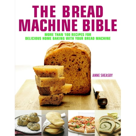 Bread Machine Bible : More than 100 Recipes for Delicious Home Baking with your Bread