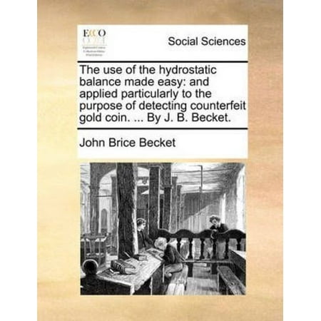 The Use of the Hydrostatic Balance Made Easy: And Applied Particularly to the Purpose of Detecting Counterfeit Gold Coin. . by J.B. Becket.