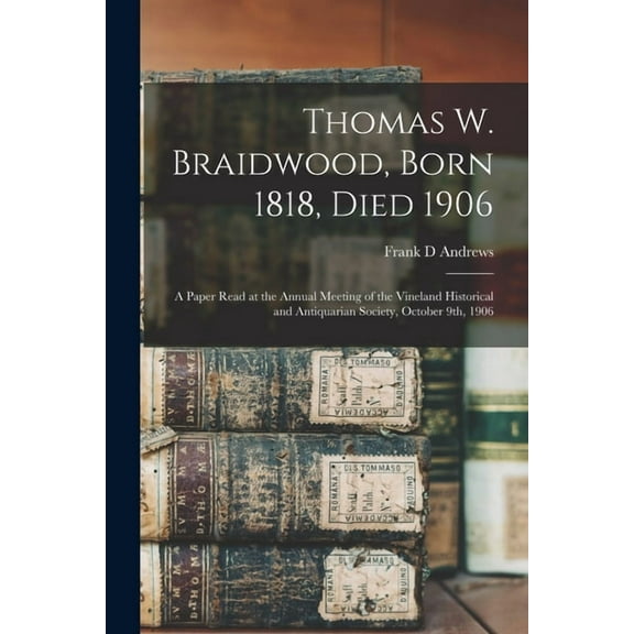Thomas W. Braidwood, Born 1818, Died 1906 : a Paper Read at the Annual Meeting of the Vineland Historical and Antiquarian Society, October 9th, 1906 (Paperback)