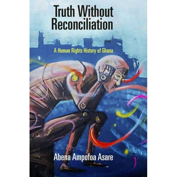 Pennsylvania Studies in Human Rights Truth Without Reconciliation: A Human Rights History of Ghana, (Hardcover)