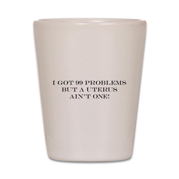 CafePress - I Got 99 Problems But A Uterus Ain't On - White Shot Glass, Unique and Funny Shot Glass
