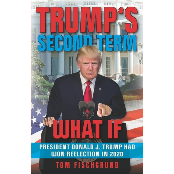 Trump's Second Term: What if President Donald J. Trump Had Won Reelection in 2020, (Paperback)