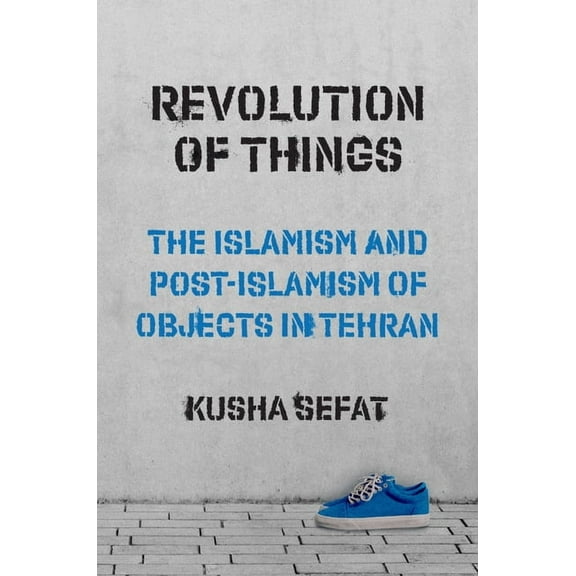 Princeton Studies in Cultural Sociology Revolution of Things: The Islamism and Post-Islamism of Objects in Tehran, Book 22, (Hardcover)