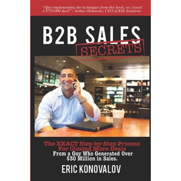 B2B Sales Secrets: The EXACT Step-by-Step Process For Closing More Deals From a Guy Who Generated (Paperback) by Eric Konovalov