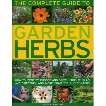 The Complete Guide to Garden Herbs : How to Identify, Choose and Grow Herbs, with an A-Z Directory and More Than 730