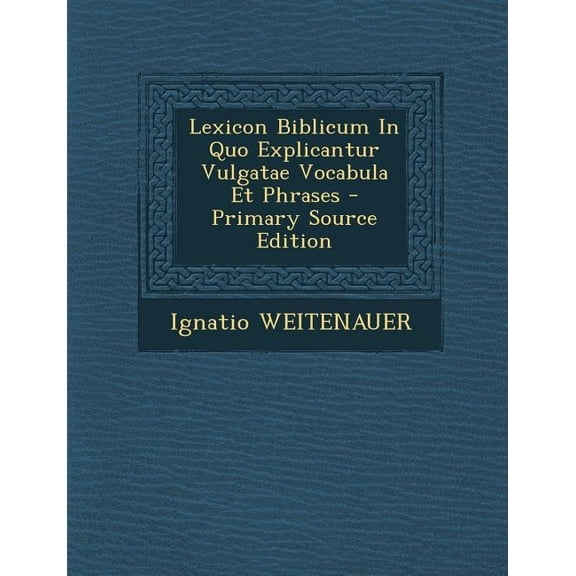 Lexicon Biblicum in Quo Explicantur Vulgatae Vocabula Et Phrases