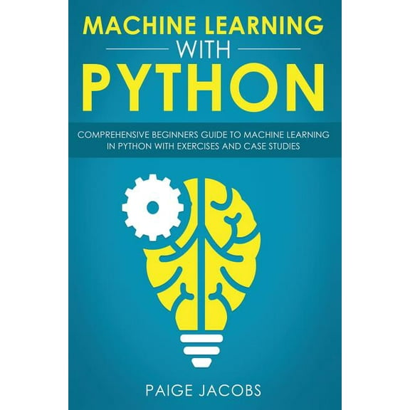 Machine Learning with Python: Comprehensive Beginner's Guide to Machine Learning in Python with Exercises and Case Studies