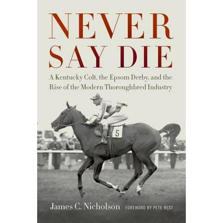 Never Say Die : A Kentucky Colt, the Epsom Derby, and the Rise of the Modern Thoroughbred