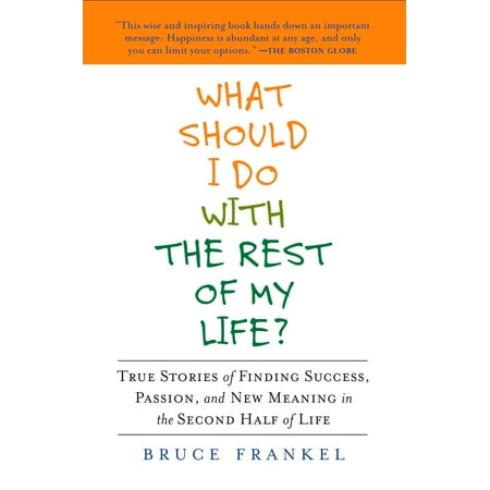 What Should I Do with the Rest of My Life? : True Stories of Finding Success, Passion, and New Meaning in the Second Half of (The Best Success Stories)