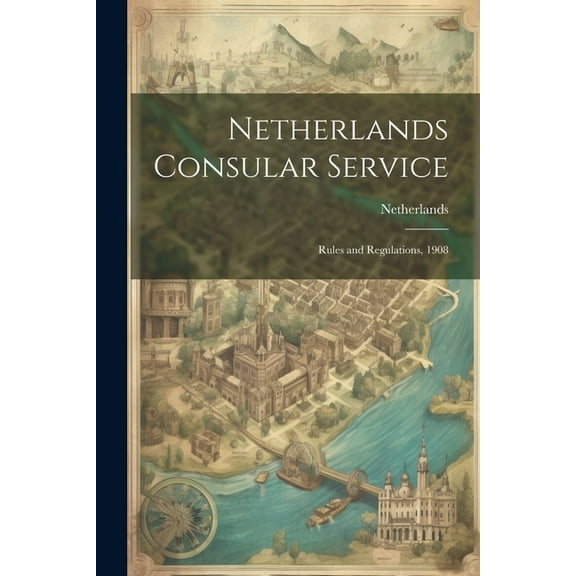 Netherlands Consular Service: Rules and Regulations, 1908 (Paperback)