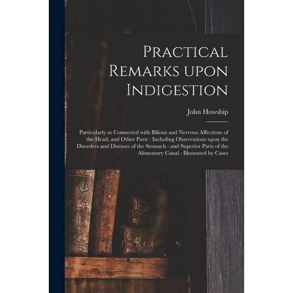 Practical Remarks Upon Indigestion: Particularly as Connected With Bilious and Nervous Affections of the Head, and Other Parts: Including Observations Upon the Disorders and Diseases of the Stomach: a