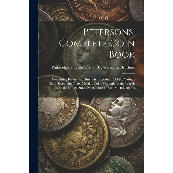 Petersons' Complete Coin Book: Containing Perfect Fac-simile Impressions of all the Various Gold, Silver, and Other Metallic Coins Throughout the World, With the United States Mint Value of Each Coin