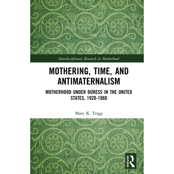 Interdisciplinary Research in Motherhood Mothering, Time, and Antimaternalism: Motherhood Under Duress in the United States, 1920-1960, (Paperback)