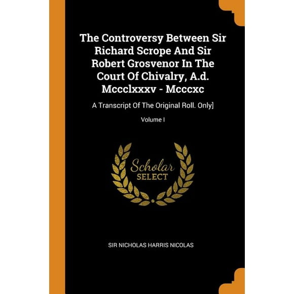 The Controversy Between Sir Richard Scrope and Sir Robert Grosvenor in the Court of Chivalry, A.D. MCCCLXXXV - MCCCXC : A Transcript of the Original Roll. Only, Volume I (Paperback)