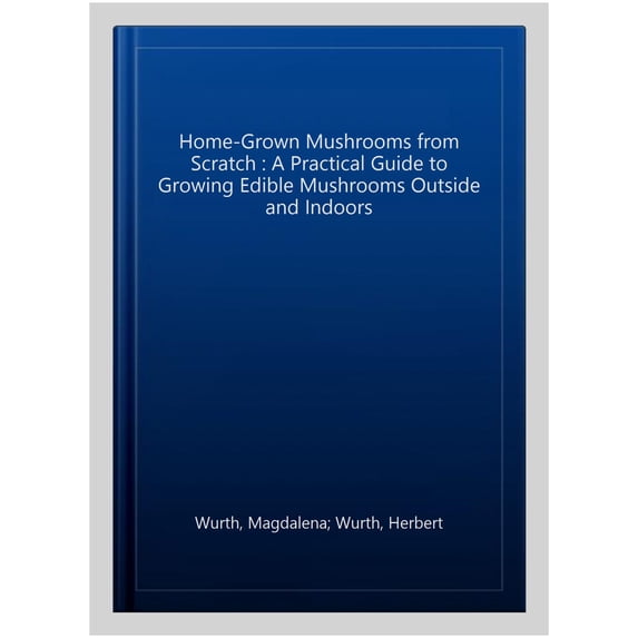 Pre-Owned Home-Grown Mushrooms from Scratch : A Practical Guide to Growing Edible Mushrooms Outside and Indoors