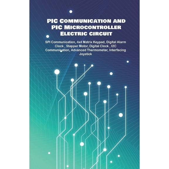 PIC Communication and PIC Microcontroller Electric circuit Projects Handson: SPI Communication, 4x4 Matrix Keypad, Digital Alarm Clock, Stepper Motor, Digital Clock, I2C Communication etc.., (Paperbac