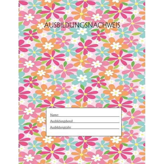 Ausbildungsnachweis: Berichtsheft Ausbildung / Ausbildungsnachweisheft täglich/wöchentlich / ausreichend für 1 Lehrjahr / 1Woche je Seite/ Montag bis Sonntag / Motiv Bunte Blumen (Paperback)